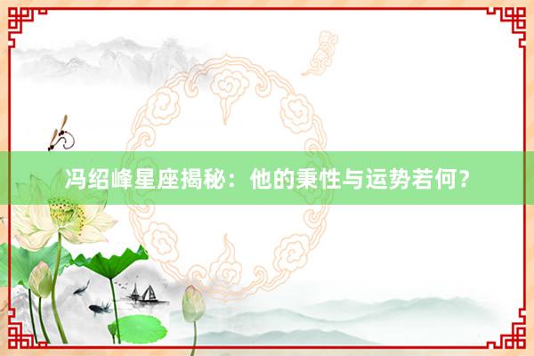 冯绍峰星座揭秘：他的秉性与运势若何？